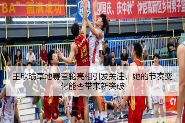 王欣瑜草地赛首轮亮相引发关注，她的节奏变化能否带来新突破